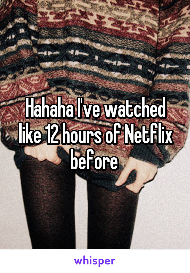 Hahaha I've watched like 12 hours of Netflix before 