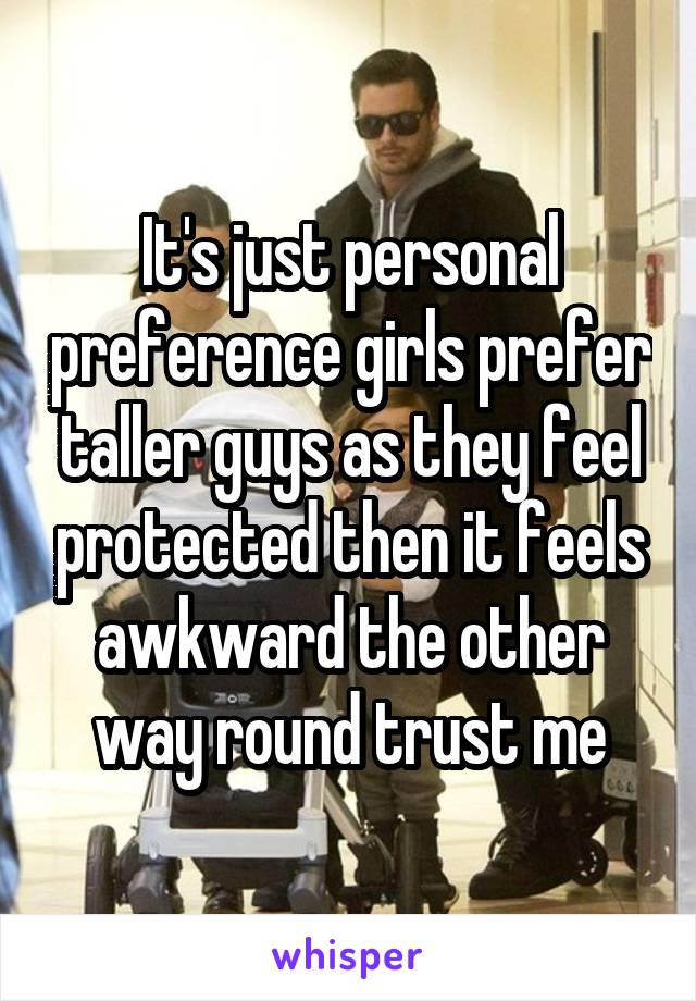 It's just personal preference girls prefer taller guys as they feel protected then it feels awkward the other way round trust me