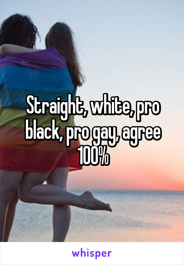 Straight, white, pro black, pro gay, agree 100%