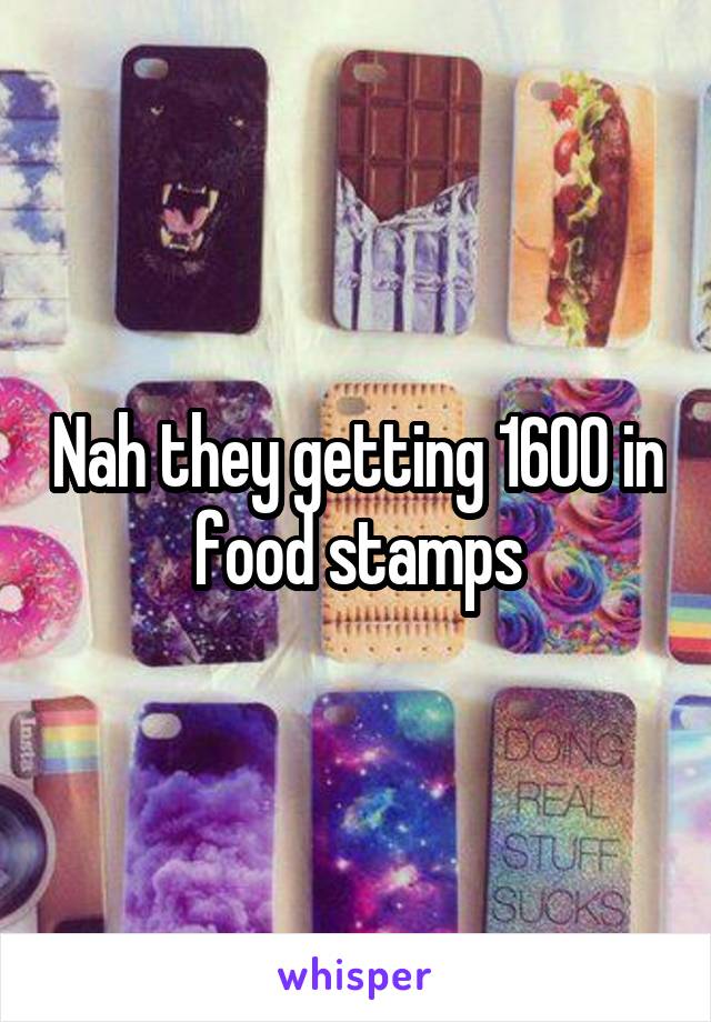 Nah they getting 1600 in food stamps