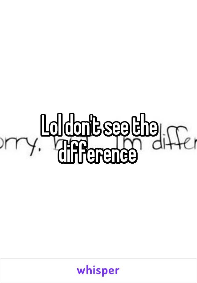 Lol don't see the difference 