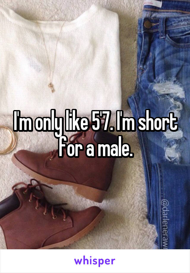 I'm only like 5'7. I'm short for a male.