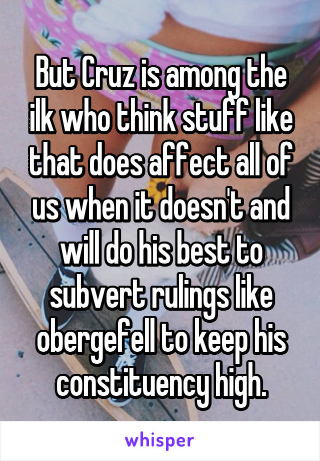 But Cruz is among the ilk who think stuff like that does affect all of us when it doesn't and will do his best to subvert rulings like obergefell to keep his constituency high.