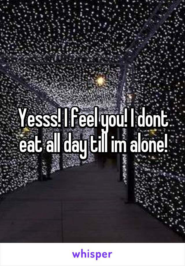 Yesss! I feel you! I dont eat all day till im alone!