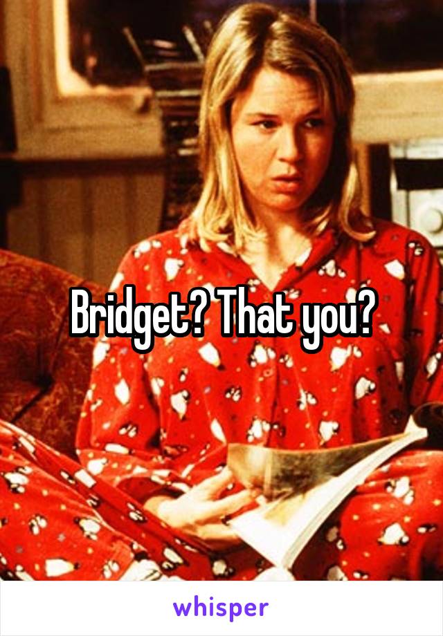 Bridget? That you?