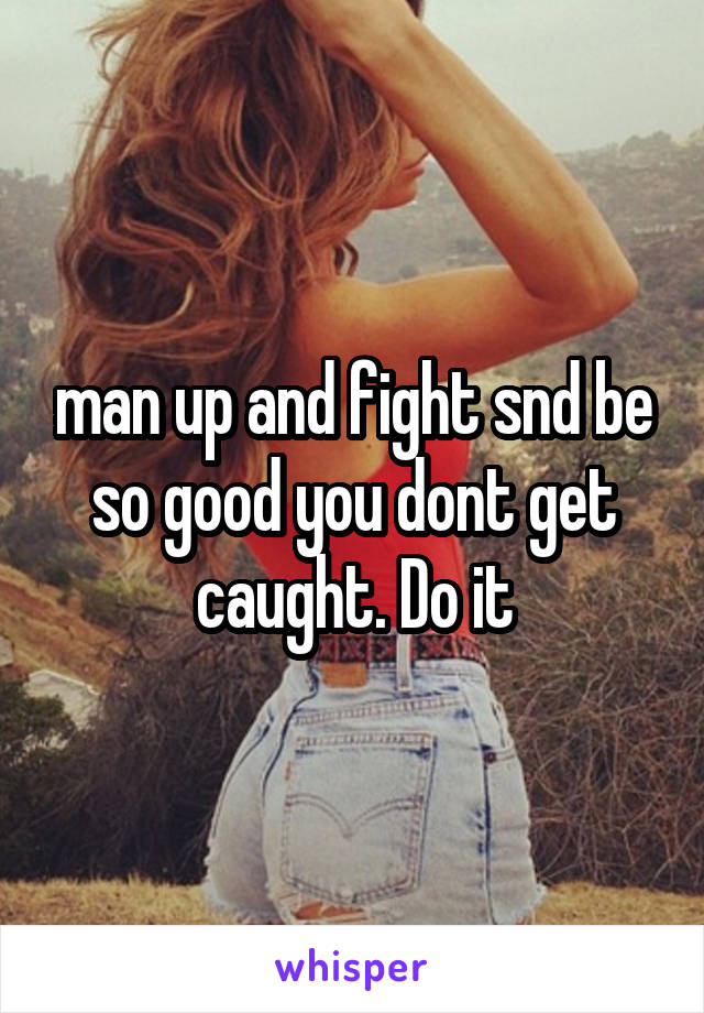 man up and fight snd be so good you dont get caught. Do it