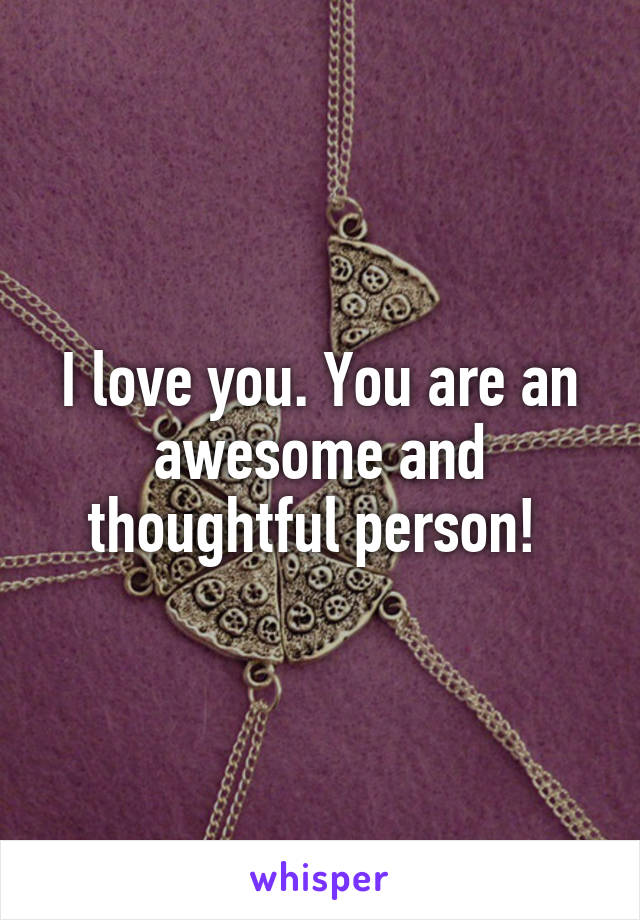 I love you. You are an awesome and thoughtful person! 