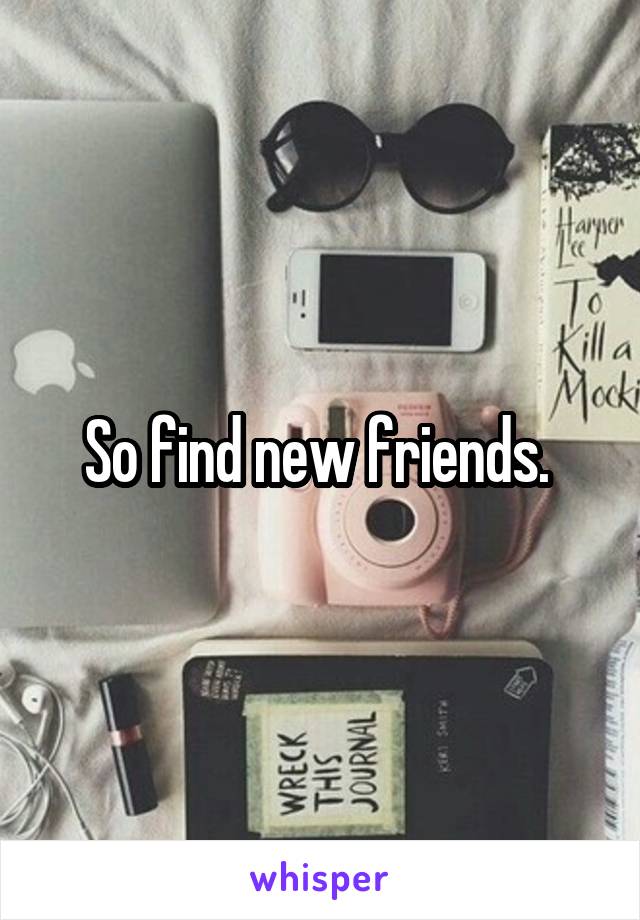 So find new friends. 