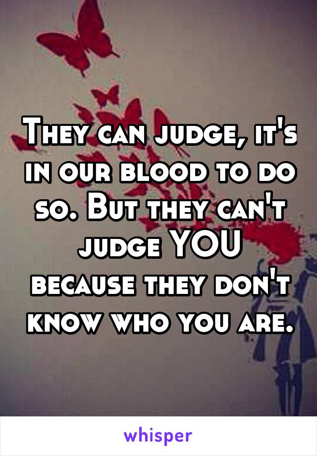 They can judge, it's in our blood to do so. But they can't judge YOU because they don't know who you are.