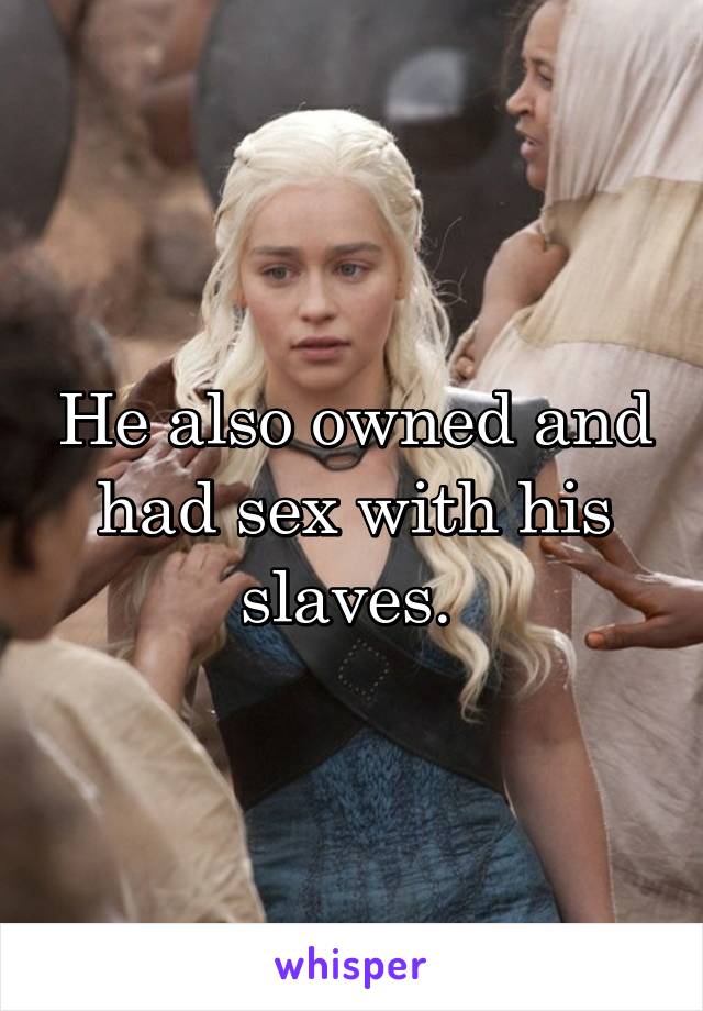 He also owned and had sex with his slaves. 