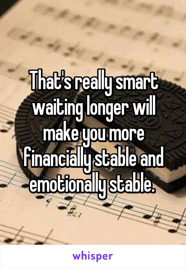That's really smart waiting longer will make you more financially stable and emotionally stable. 