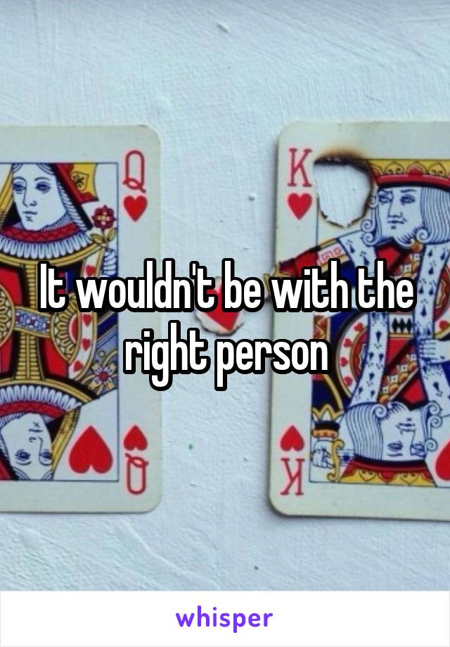 It wouldn't be with the right person