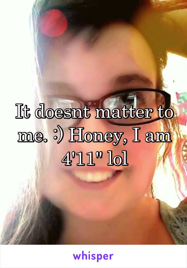 It doesnt matter to me. :) Honey, I am 4'11" lol