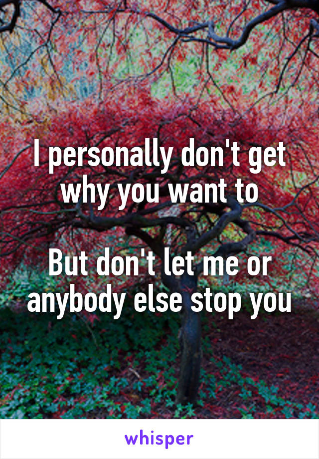 I personally don't get why you want to

But don't let me or anybody else stop you
