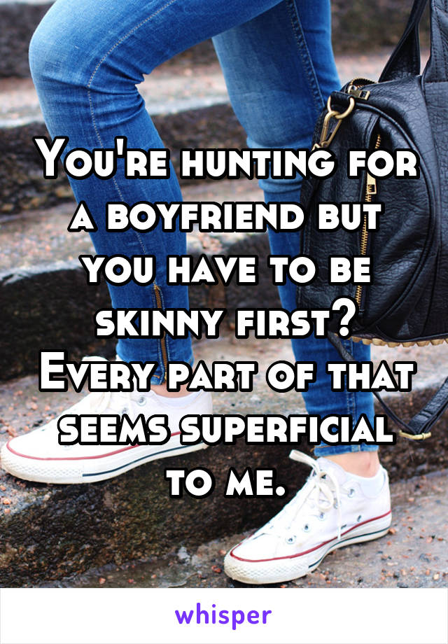 You're hunting for a boyfriend but you have to be skinny first? Every part of that seems superficial to me.