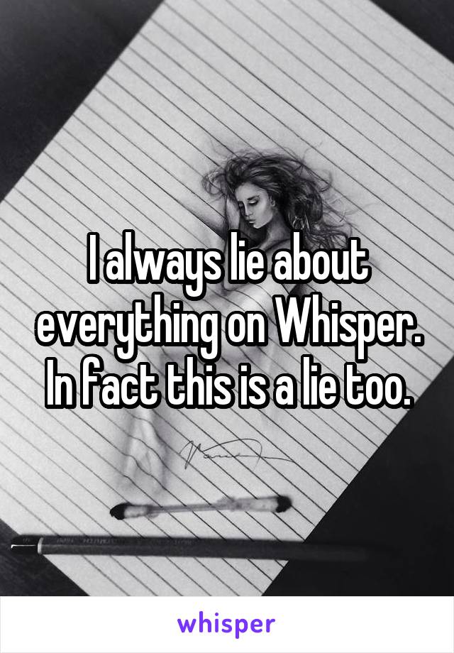 I always lie about everything on Whisper. In fact this is a lie too.