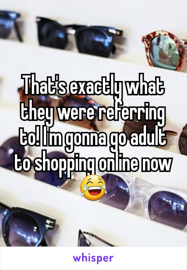 That's exactly what they were referring to! I'm gonna go adult to shopping online now ðŸ˜‚