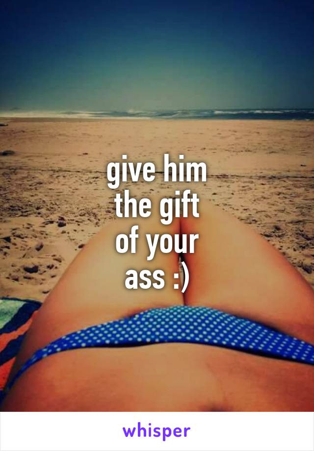 give him
the gift
of your
ass :)
