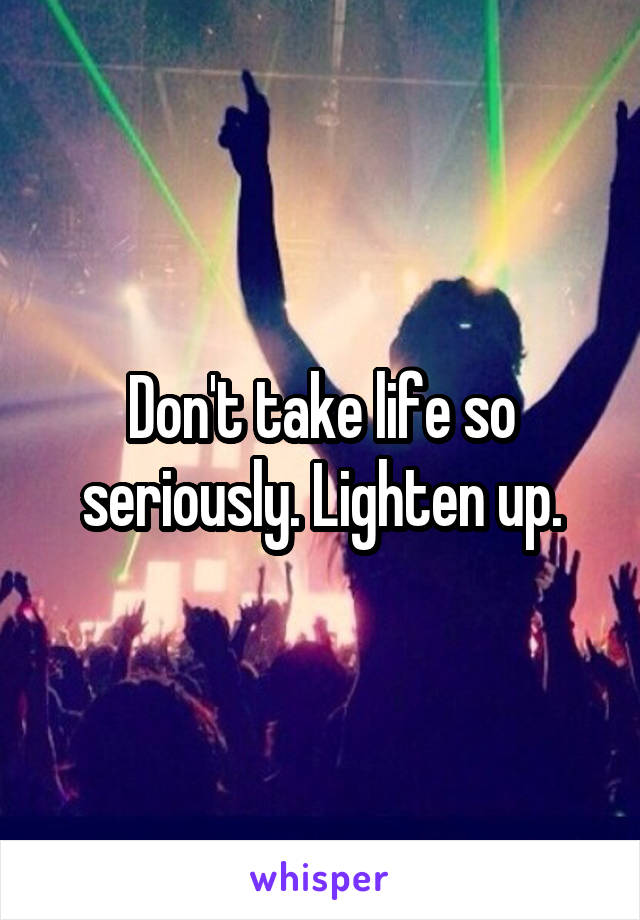 Don't take life so seriously. Lighten up.