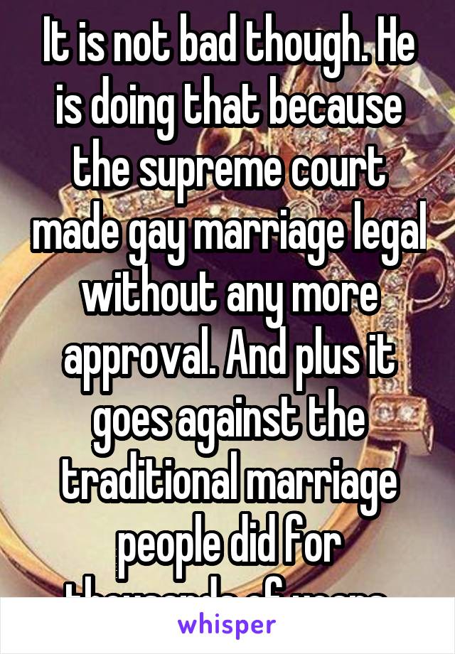 It is not bad though. He is doing that because the supreme court made gay marriage legal without any more approval. And plus it goes against the traditional marriage people did for thousands of years.