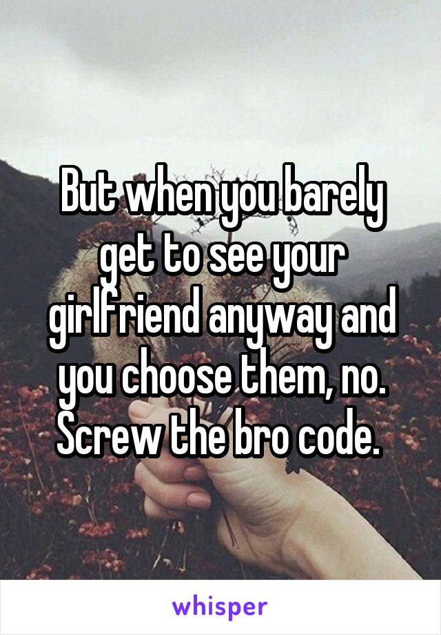 But when you barely get to see your girlfriend anyway and you choose them, no. Screw the bro code. 