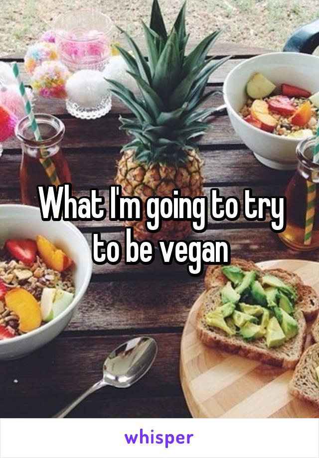 What I'm going to try to be vegan