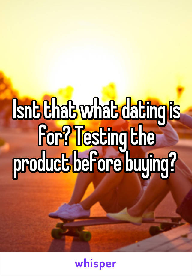 Isnt that what dating is for? Testing the product before buying? 