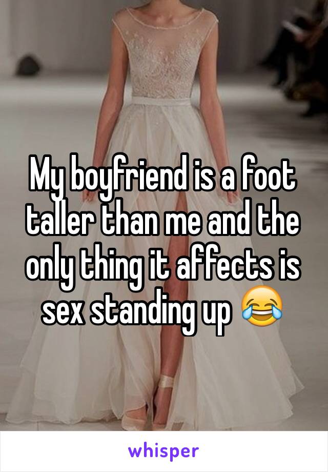 My boyfriend is a foot taller than me and the only thing it affects is sex standing up 😂