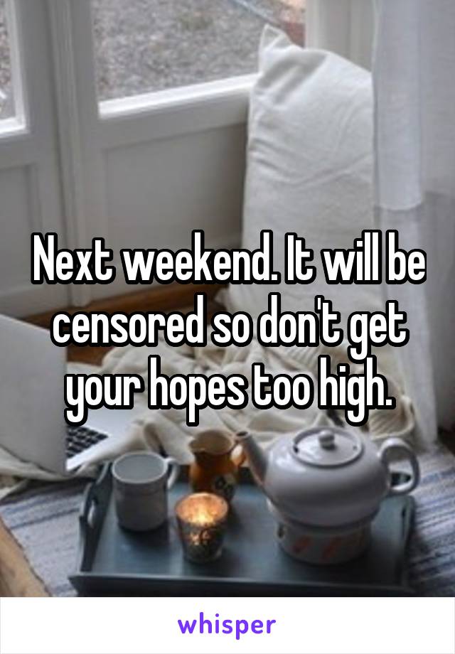 Next weekend. It will be censored so don't get your hopes too high.