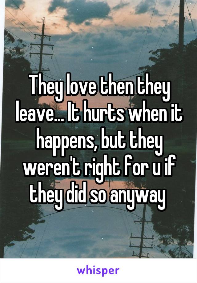 They love then they leave... It hurts when it happens, but they weren't right for u if they did so anyway 