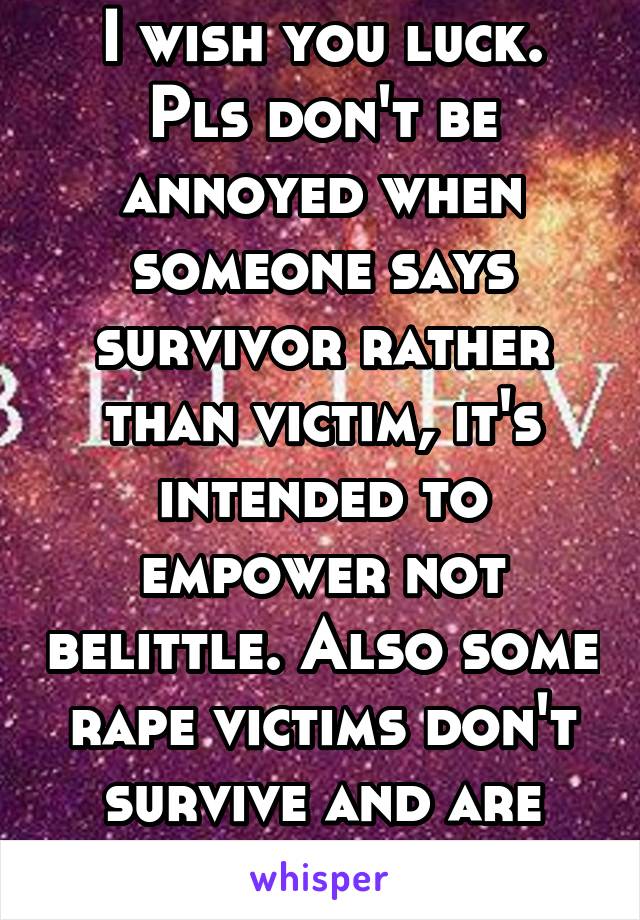 I wish you luck. Pls don't be annoyed when someone says survivor rather than victim, it's intended to empower not belittle. Also some rape victims don't survive and are killed.