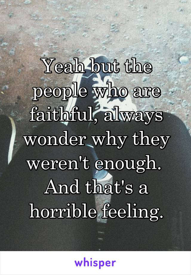 Yeah but the people who are faithful, always wonder why they weren't enough. 
And that's a horrible feeling.