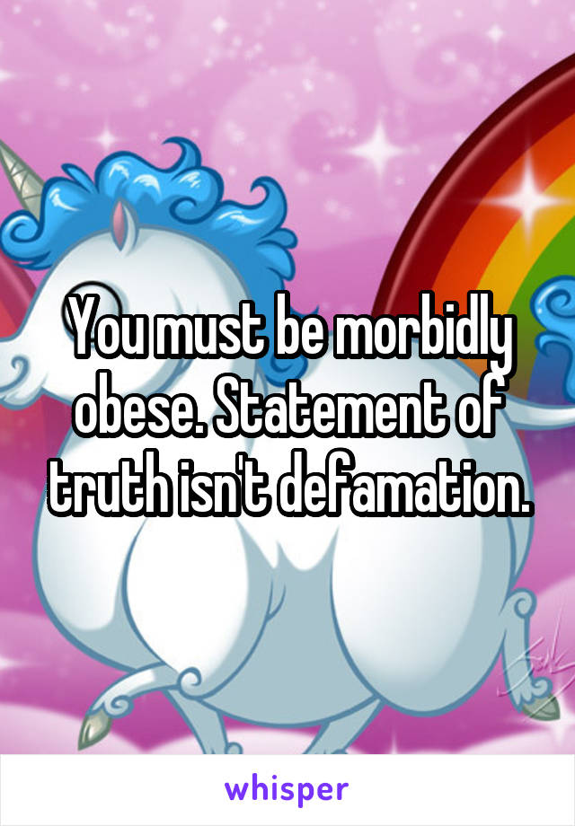 You must be morbidly obese. Statement of truth isn't defamation.