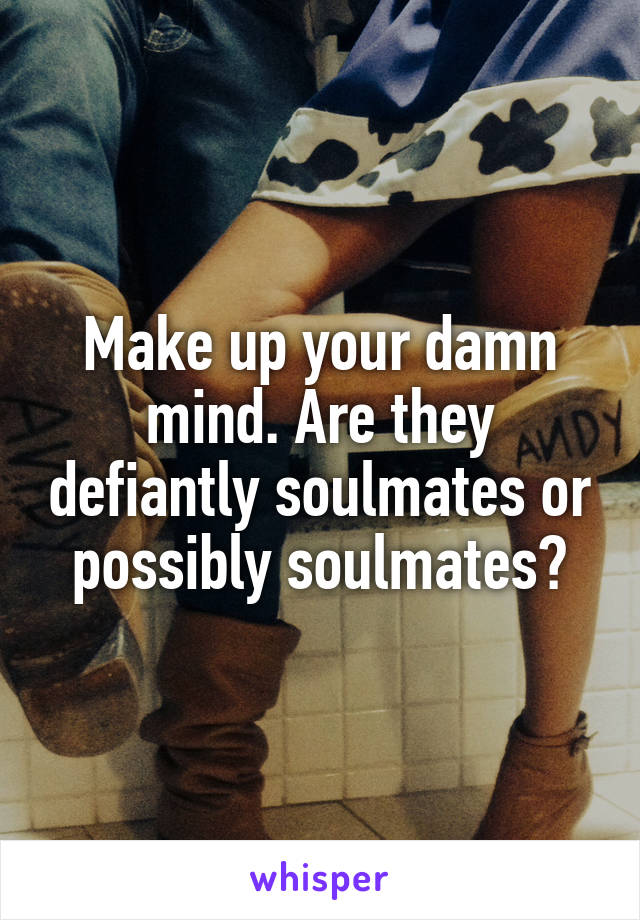 Make up your damn mind. Are they defiantly soulmates or possibly soulmates?