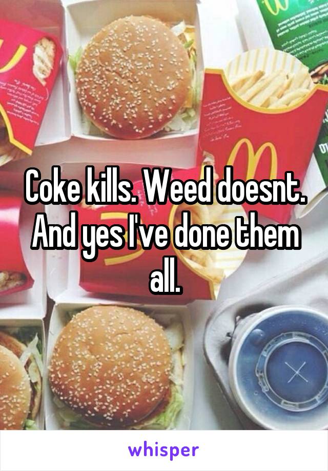 Coke kills. Weed doesnt. And yes I've done them all.