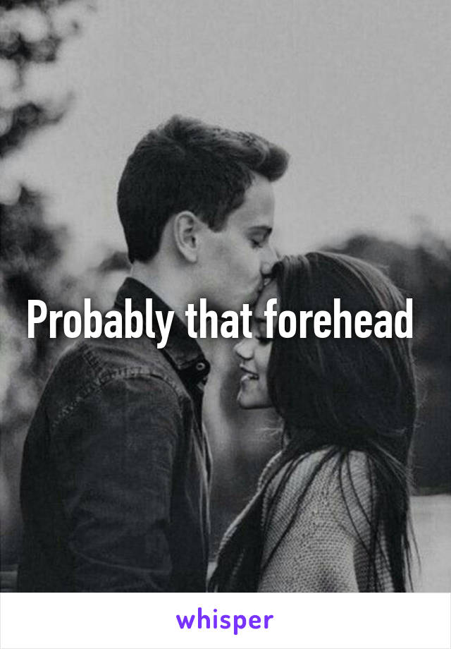 Probably that forehead 