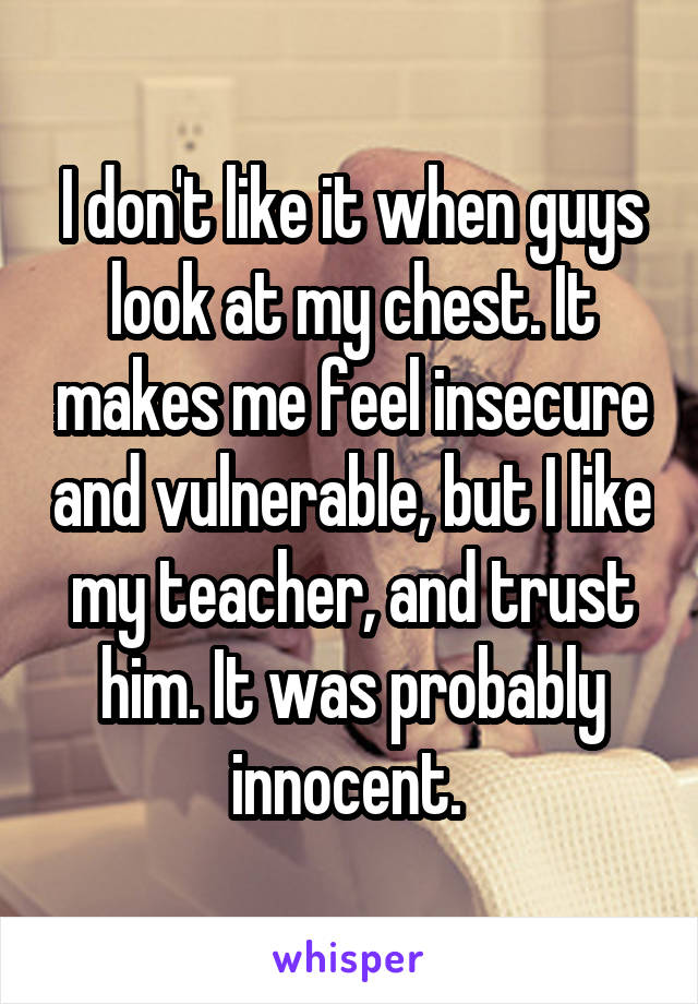 I don't like it when guys look at my chest. It makes me feel insecure and vulnerable, but I like my teacher, and trust him. It was probably innocent. 