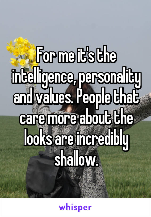 For me it's the intelligence, personality and values. People that care more about the looks are incredibly shallow.