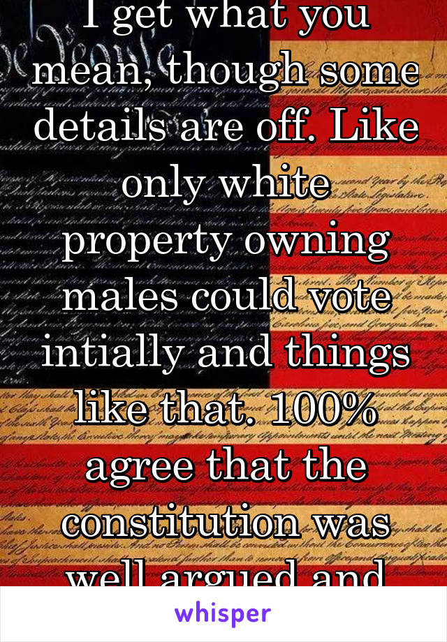I get what you mean, though some details are off. Like only white property owning males could vote intially and things like that. 100% agree that the constitution was well argued and deliberated