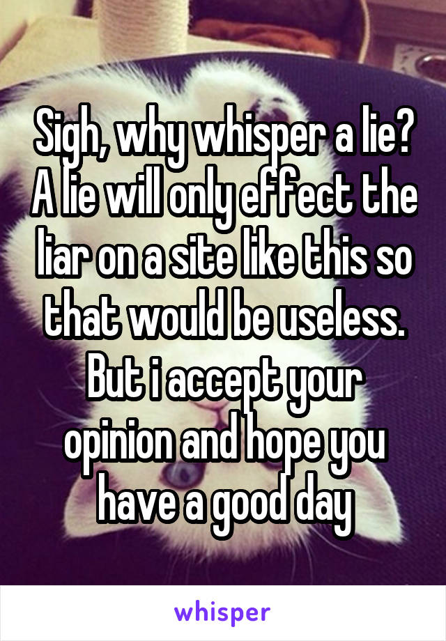Sigh, why whisper a lie? A lie will only effect the liar on a site like this so that would be useless. But i accept your opinion and hope you have a good day