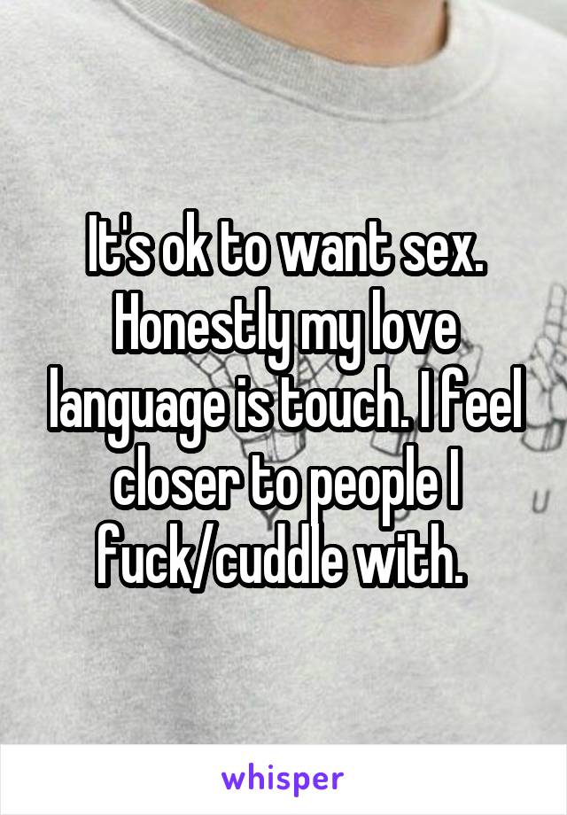 It's ok to want sex. Honestly my love language is touch. I feel closer to people I fuck/cuddle with. 