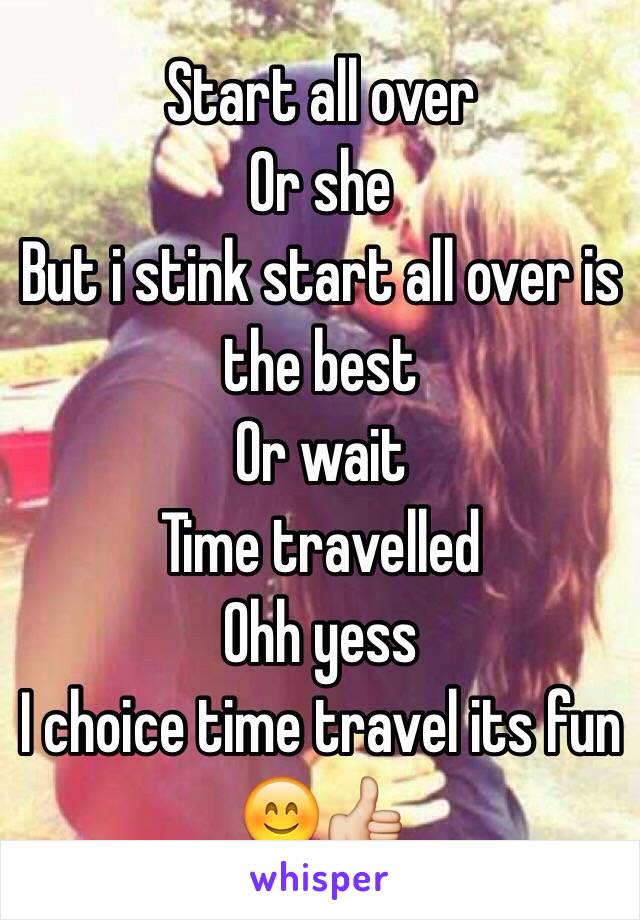 Start all over 
Or she 
But i stink start all over is the best
Or wait
Time travelled
Ohh yess 
I choice time travel its fun 😊👍