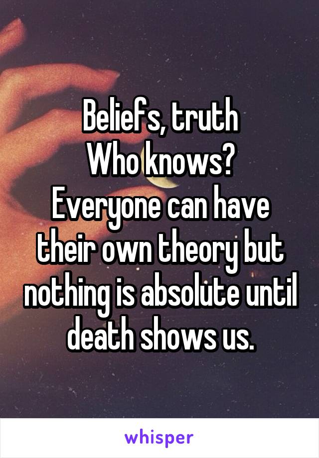 Beliefs, truth
Who knows?
Everyone can have their own theory but nothing is absolute until death shows us.