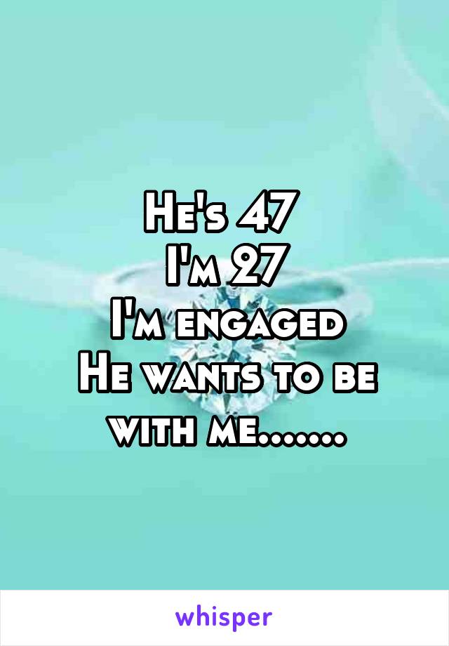 He's 47 
I'm 27
I'm engaged
He wants to be with me.......