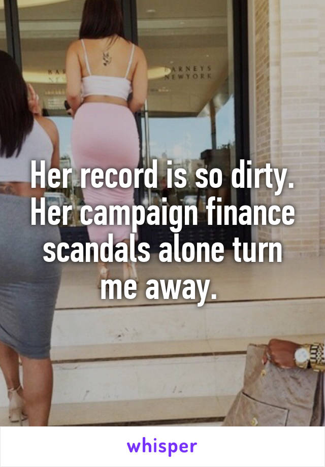 Her record is so dirty. Her campaign finance scandals alone turn me away. 