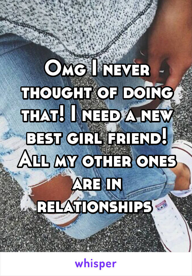 Omg I never thought of doing that! I need a new best girl friend! All my other ones are in relationships 