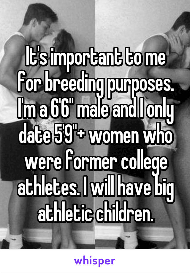 It's important to me for breeding purposes. I'm a 6'6" male and I only date 5'9"+ women who were former college athletes. I will have big athletic children.