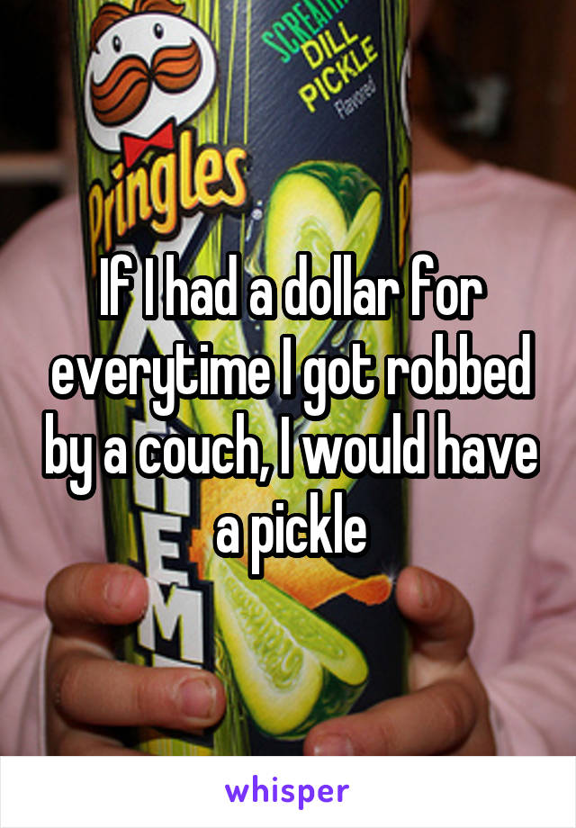 If I had a dollar for everytime I got robbed by a couch, I would have a pickle