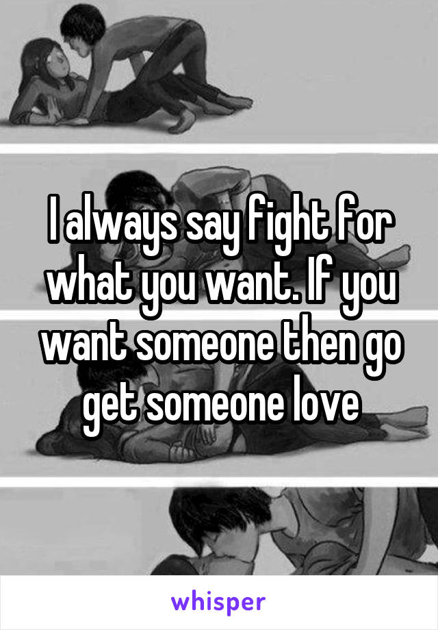 I always say fight for what you want. If you want someone then go get someone love