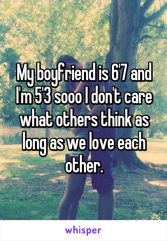 My boyfriend is 6'7 and I'm 5'3 sooo I don't care what others think as long as we love each other.